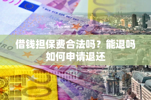 济南借钱担保费合法吗？能退吗如何申请退还