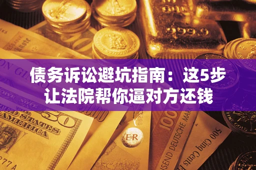 济南债务诉讼避坑指南：这5步让法院帮你逼对方还钱