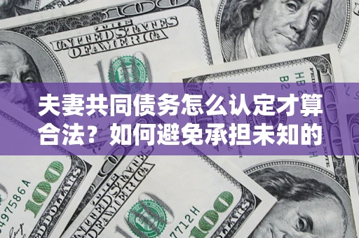 济南夫妻共同债务怎么认定才算合法？如何避免承担未知的债务风险？