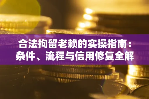 济南合法拘留老赖的实操指南：条件、流程与信用修复全解析