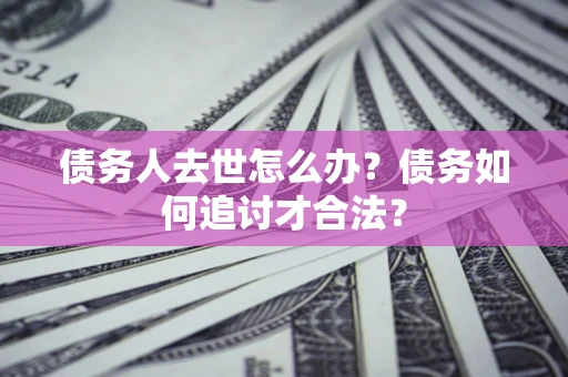 济南债务人去世怎么办？债务如何追讨才合法？