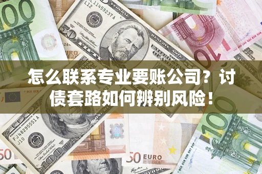 济南怎么联系专业要账公司？讨债套路如何辨别风险！