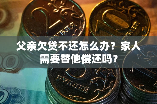 济南父亲欠贷不还怎么办？家人需要替他偿还吗？