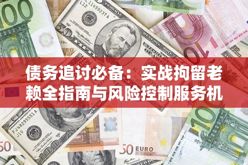济南债务追讨必备：实战拘留老赖全指南与风险控制服务机构推荐