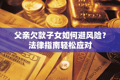 济南父亲欠款子女如何避风险？法律指南轻松应对