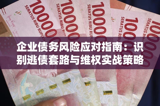 济南企业债务风险应对指南：识别逃债套路与维权实战策略