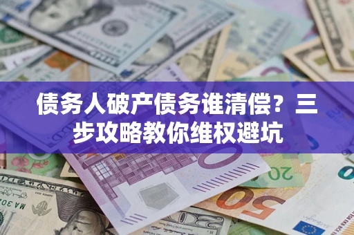 济南债务人破产债务谁清偿？三步攻略教你维权避坑