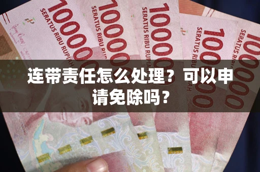 济南连带责任怎么处理？可以申请免除吗？