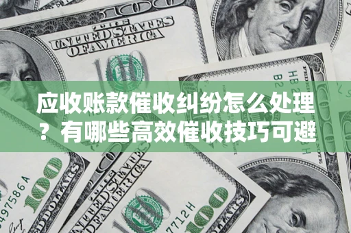 济南应收账款催收纠纷怎么处理？有哪些高效催收技巧可避免坏账？