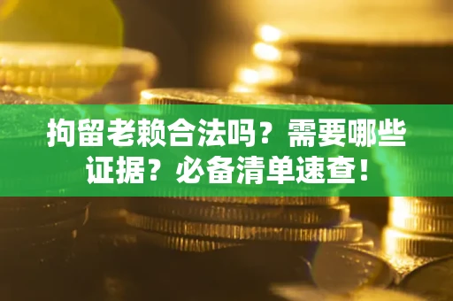 济南拘留老赖合法吗？需要哪些证据？必备清单速查！