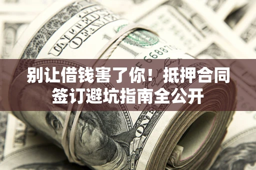 济南别让借钱害了你！抵押合同签订避坑指南全公开