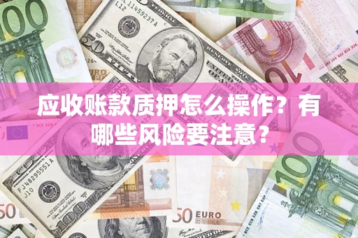 济南应收账款质押怎么操作？有哪些风险要注意？